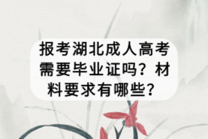 报考湖北成人高考需要毕业证吗？材料要求有哪些？