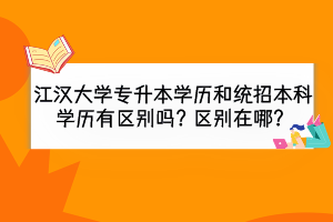 江汉大学专升本学历和统招本科学历有区别吗？区别在哪？
