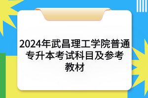 2024年武昌理工学院普通专升本考试科目及参考教材