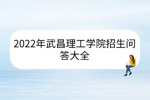2022年武昌理工学院招生问答大全