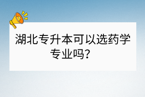 湖北专升本可以选药学专业吗？