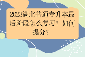 2023湖北普通专升本最后阶段怎么复习？如何提分？