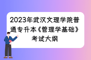 2023年武汉文理学院普通专升本《管理学基础》考试大纲