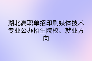 湖北高职单招印刷媒体技术专业公办招生院校、就业方向