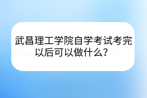 武昌理工学院自学考试考完以后可以做什么？