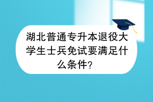 湖北普通专升本退役大学生士兵免试要满足什么条件？