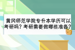 黄冈师范学院专升本学历可以考研吗？考研需要做哪些准备？