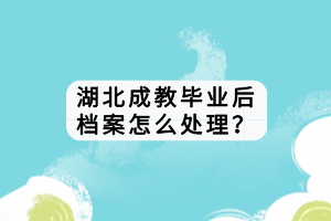 湖北成教毕业后档案怎么处理？
