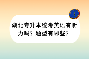 湖北专升本统考英语有听力吗？题型有哪些？