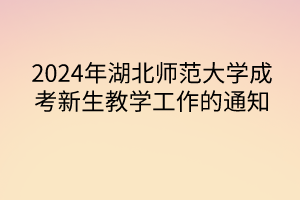 2024年湖北师范大学成考新生教学工作的通知