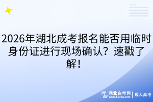 2026年湖北成考报名能否用临时身份证进行现场确认？速戳了解！