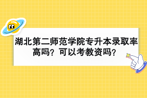湖北第二师范学院专升本录取率高吗？可以考教资吗？