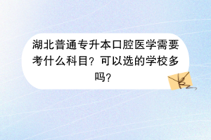 湖北普通专升本口腔医学需要考什么科目？可以选的学校多吗？