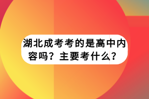 湖北成考考的是高中内容吗？主要考什么？