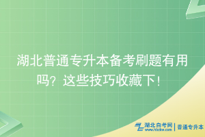 湖北普通专升本备考刷题有用吗？这些技巧收藏下！