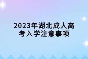 2023年湖北成人高考入学注意事项