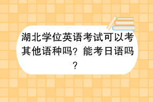 湖北学位英语考试可以考其他语种吗？能考日语吗？