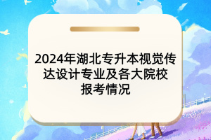 2024年湖北专升本视觉传达设计专业及各大院校报考情况