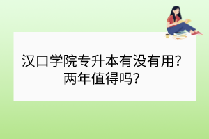 汉口学院专升本有没有用？两年值得吗？