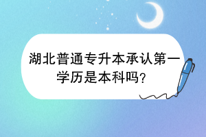 湖北普通专升本承认第一学历是本科吗？