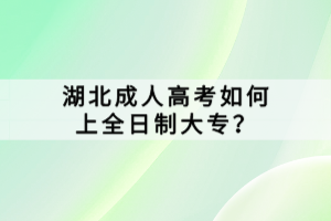 湖北成人高考如何上全日制大专？