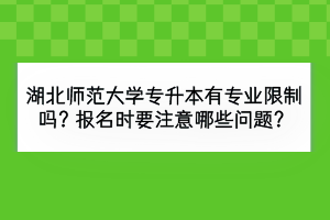 湖北师范大学专升本有专业限制吗？报名时要注意哪些问题？