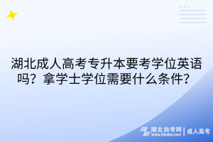 湖北成人高考专升本要考学位英语吗？拿学士学位需要什么条件？
