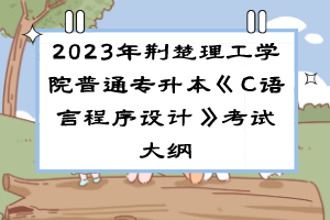 2023年荆楚理工学院普通专升本《C语言程序设计》考试大纲
