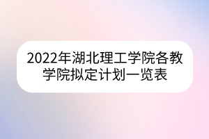 2022年湖北理工学院各教学院拟定计划一览表