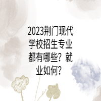 2023荆门现代学校招生专业都有哪些？就业如何？