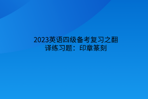 2023英语四级备考复习之翻译练习题：印章篆刻