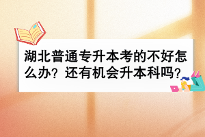 湖北普通专升本考的不好怎么办？还有机会升本科吗？