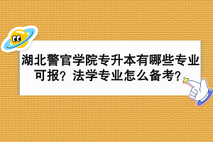 湖北警官学院专升本有哪些专业可报？法学专业怎么备考？