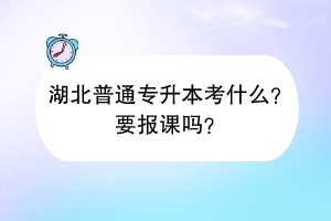 湖北普通专升本考什么？要报课吗？
