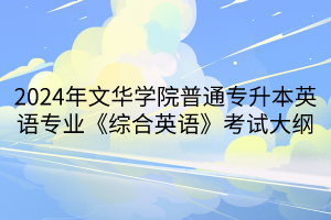 2024年文华学院普通专升本英语专业《综合英语》考试大纲