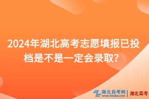 2024年湖北高考志愿填报已投档是不是一定会录取？