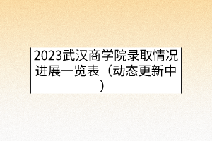 2023武汉商学院录取情况进展一览表（动态更新中）