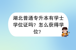 湖北普通专升本有学士学位证吗？怎么获得学位？