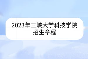 2023年三峡大学科技学院招生章程