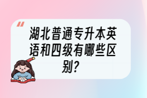 湖北普通专升本英语和四级有哪些区别？