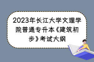 2023年长江大学文理学院普通专升本《建筑初步》考试大纲