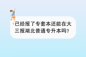 已经报了专套本还能在大三报湖北普通专升本吗？