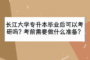 长江大学专升本毕业后可以考研吗？考前需要做什么准备？