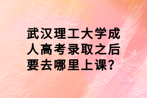 武汉理工大学成人高考录取之后要去哪里上课？