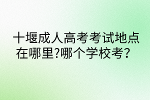 十堰成人高考考试地点在哪里?哪个学校考？
