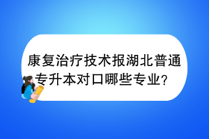 康复治疗技术报湖北普通专升本对口哪些专业？