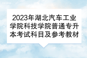 2023年湖北汽车工业学院科技学院普通专升本考试科目及参考教材