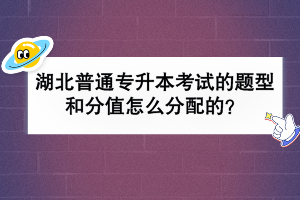 湖北普通专升本考试的题型和分值怎么分配的？