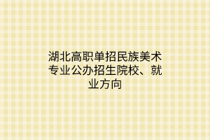 湖北高职单招民族美术专业公办招生院校、就业方向