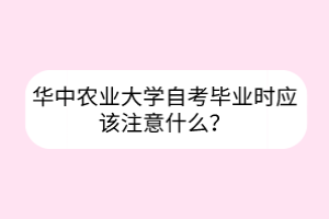 华中农业大学自考毕业时应该注意什么？